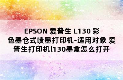 EPSON 爱普生 L130 彩色墨仓式喷墨打印机-适用对象 爱普生打印机l130墨盒怎么打开